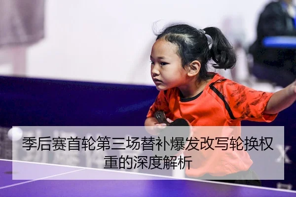 季后赛首轮第三场替补爆发改写轮换权重的深度解析